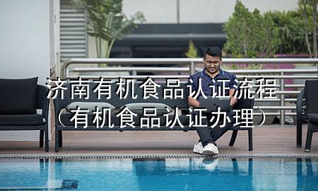 济南有机食品认证流程(有机食品认证办理)