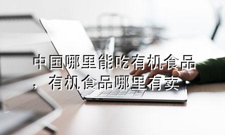 中国哪里能吃有机食品,有机食品哪里有卖