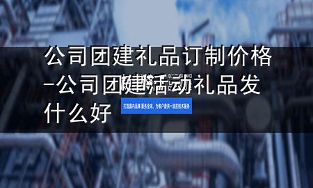 公司团建礼品订制价格-公司团建活动礼品发什么好