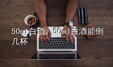 50ml白酒,50ml白酒能倒几杯