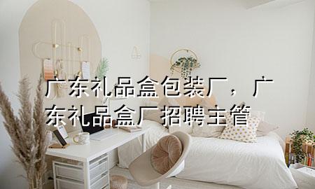 广东礼品盒包装厂,广东礼品盒厂招聘主管