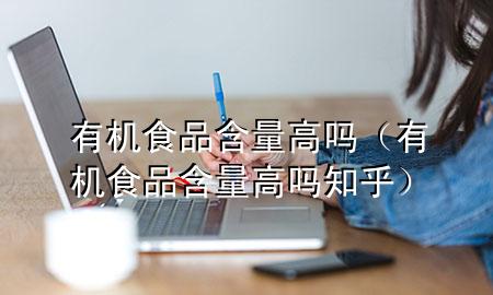 有机食品含量高吗(有机食品含量高吗知乎)
