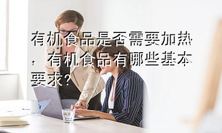 有机食品是否需要加热,有机食品有哪些基本要求?