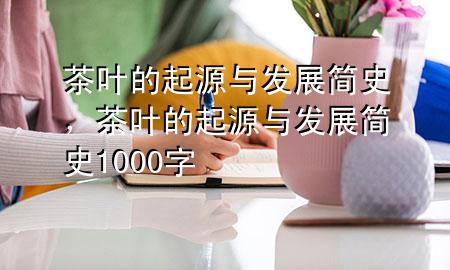 茶叶的起源与发展简史,茶叶的起源与发展简史1000字