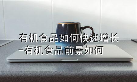 有机食品如何快速增长-有机食品前景如何