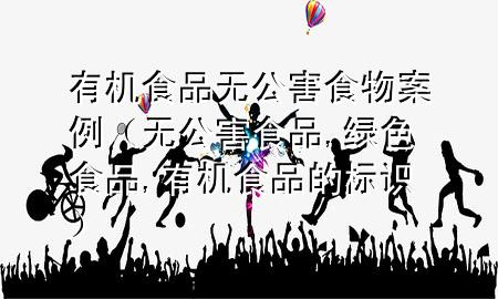 有机食品无公害食物案例(无公害食品,绿色食品,有机食品的标识)