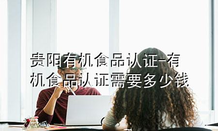 贵阳有机食品认证-有机食品认证需要多少钱