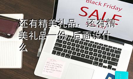还有精美礼品,还有精美礼品一份,后面说什么