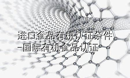 进口食品有机认证条件-国际有机食品认证