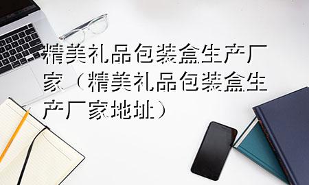 精美礼品包装盒生产厂家(精美礼品包装盒生产厂家地址)