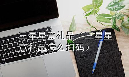 三星 星意礼品(三星星意礼品怎么扫码)