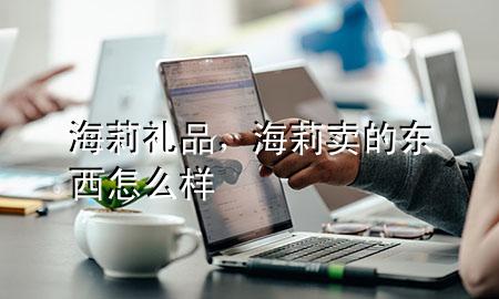 海莉礼品,海莉卖的东西怎么样