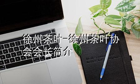 徐州茶叶-徐州茶叶协会会长简介