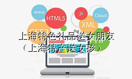 上海特色礼品送女朋友(上海特产送女孩)