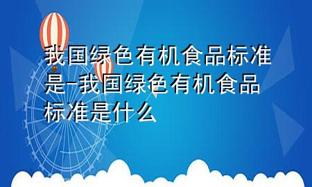 我国绿色有机食品标准是-我国绿色有机食品标准是什么