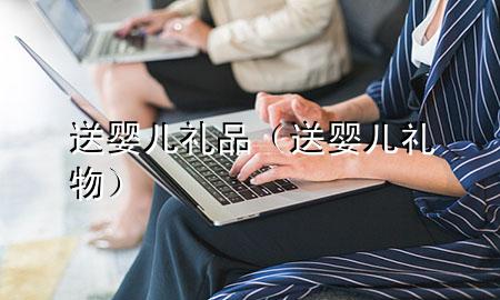 送婴儿礼品(送婴儿礼物)