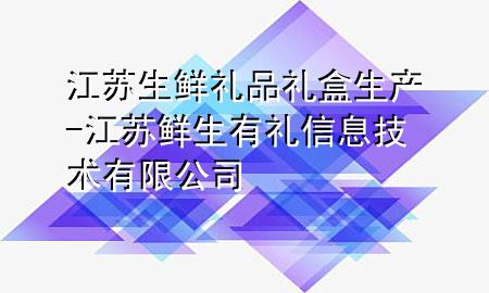 江苏生鲜礼品礼盒生产-江苏鲜生有礼信息技术有限公司