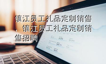 镇江员工礼品定制销售,镇江员工礼品定制销售招聘