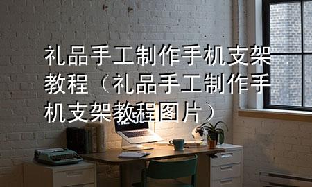 礼品手工制作手机支架教程(礼品手工制作手机支架教程图片)
