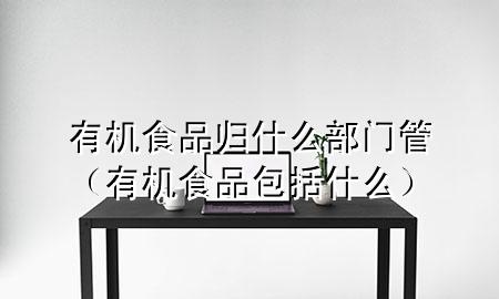 有机食品归什么部门管(有机食品包括什么)