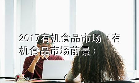 2017有机食品市场(有机食品市场前景)
