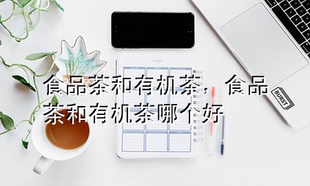 食品茶和有机茶,食品茶和有机茶哪个好