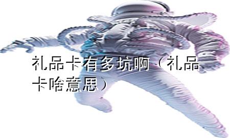 礼品卡有多坑啊(礼品卡啥意思)