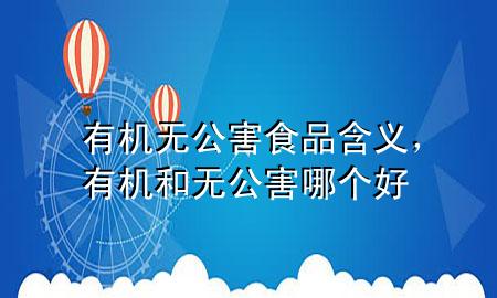 有机无公害食品含义,有机和无公害哪个好