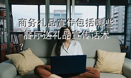 商务礼品宣传包括哪些-餐厅送礼品宣传话术?