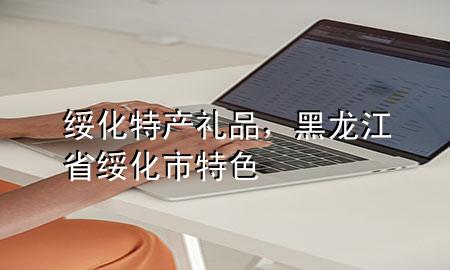 绥化特产礼品,黑龙江省绥化市特色