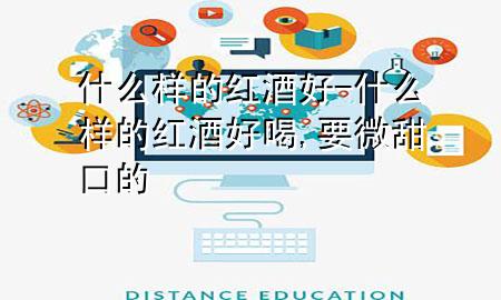 什么样的红酒好-什么样的红酒好喝,要微甜口的
