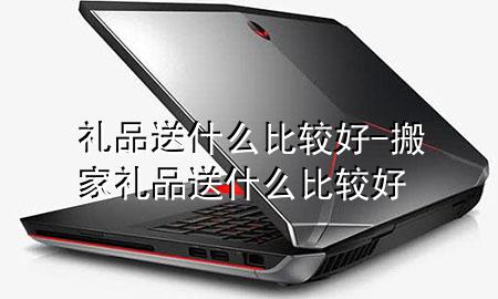 礼品送什么比较好-搬家礼品送什么比较好
