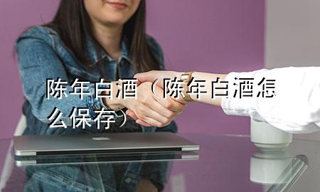 陈年白酒(陈年白酒怎么保存)