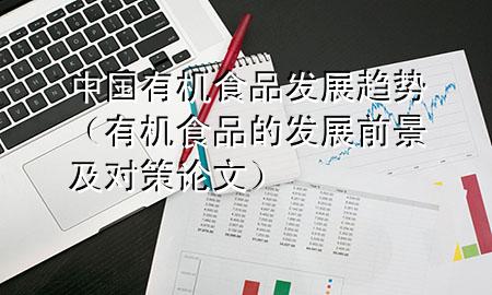 中国+有机食品+发展趋势(有机食品的发展前景及对策论文)