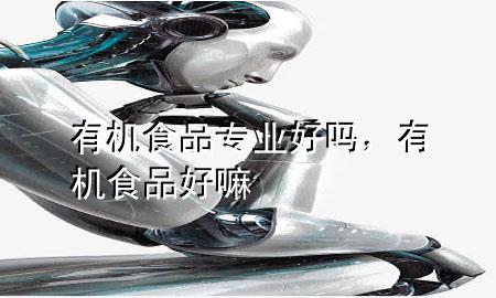 有机食品专业好吗,有机食品好嘛