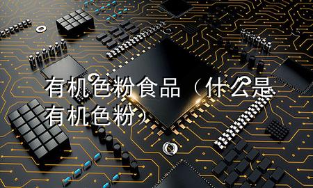 有机色粉食品(什么是有机色粉)