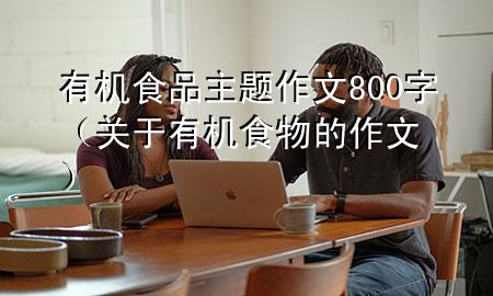 有机食品主题作文800字(关于有机食物的作文)