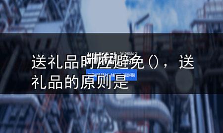 送礼品时应避免( ),送礼品的原则是