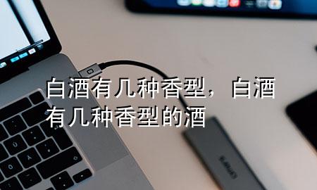 白酒有几种香型,白酒有几种香型的酒