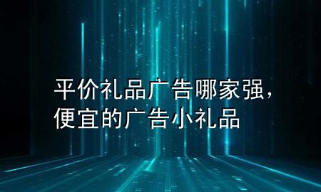 平价礼品广告哪家强,便宜的广告小礼品