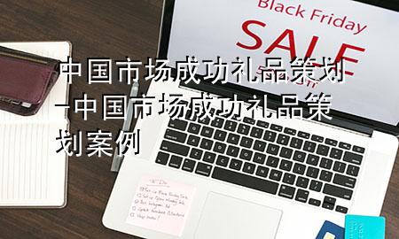 中国市场成功礼品策划-中国市场成功礼品策划案例
