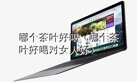 哪个茶叶好喝(哪个茶叶好喝 对女人好)