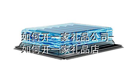 如何开一家礼品公司-如何开一家礼品店