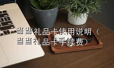 当当礼品卡使用说明(当当礼品卡手续费)