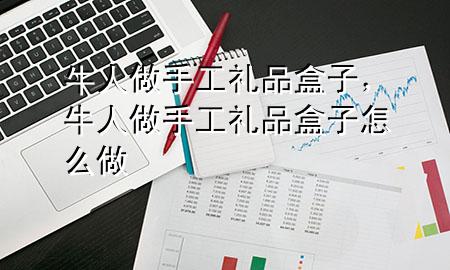 牛人做手工礼品盒子,牛人做手工礼品盒子怎么做