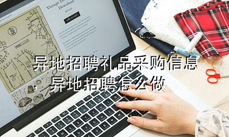 异地招聘礼品采购信息,异地招聘 怎么做