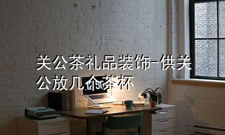关公茶礼品装饰-供关公放几个茶杯