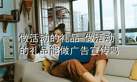 做活动的礼品-做活动的礼品能做广告宣传吗
