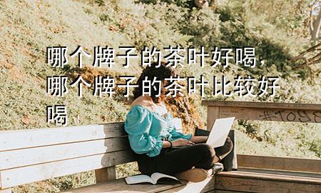 哪个牌子的茶叶好喝,哪个牌子的茶叶比较好喝