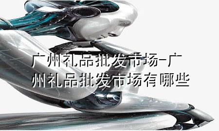 广州礼品批发市场-广州礼品批发市场有哪些